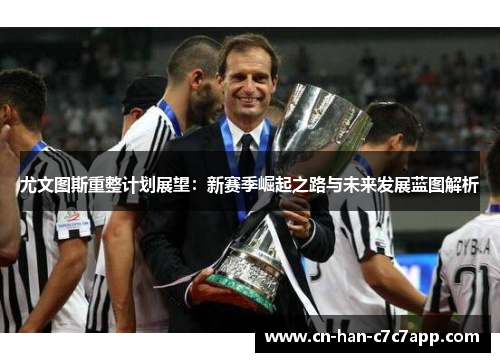 尤文图斯重整计划展望：新赛季崛起之路与未来发展蓝图解析